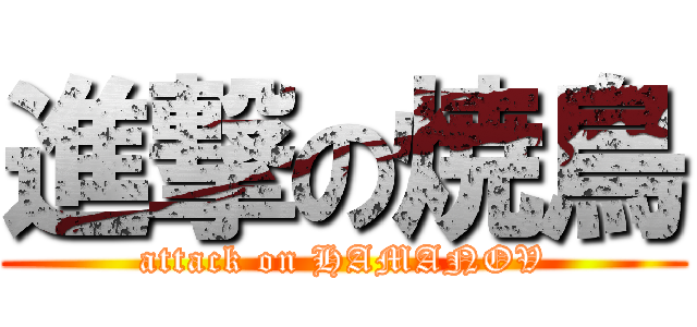 進撃の焼鳥 (attack on HAMANOV)