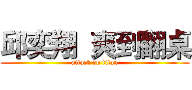 邱奕翔  爽到翻桌 (attack on titan)