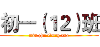 初一（１２）班 (min zhu zhong xue)