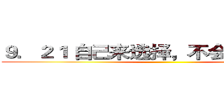 ９．２１ 自己来选择，不会后悔的道路 ()