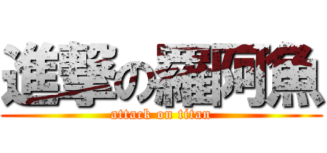 進撃の羅阿魚 (attack on titan)