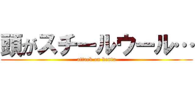 頭がスチールウール… (attack on kenta)