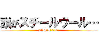 頭がスチールウール… (attack on kenta)