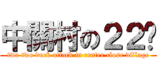中關村の２２丫 (two two duck attack in center close village)