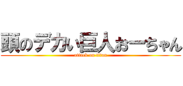 頭のデカい巨人おーちゃん (attack on titan)