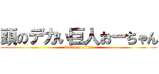 頭のデカい巨人おーちゃん (attack on titan)