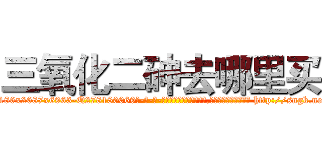 三氧化二砷去哪里买 (三氧化二砷去哪里买【电-186x2687x6963-Q278180069元-吉-药-业】我们做的是长期生意,靠的是老客户长期支持 http://sngk.net/Wjw7sg
)