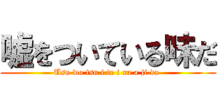 嘘をついている味だ (Uso wo tsu i te i ru a ji da )