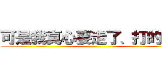 可是我真心要走了、打的費錢 ()