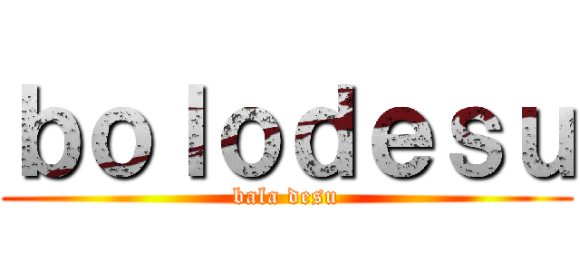 ｂｏｌｏｄｅｓｕ (bala desu)