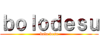 ｂｏｌｏｄｅｓｕ (bala desu)