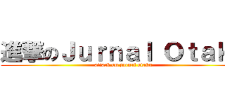 進撃のＪｕｒｎａｌ Ｏｔａｋｕ (attack on jurnal otaku)