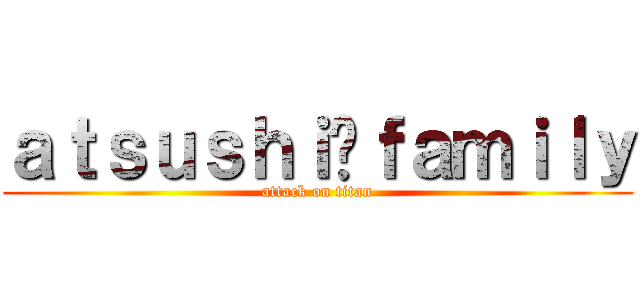 ａｔｓｕｓｈｉ󾬍ｆａｍｉｌｙ (attack on titan)