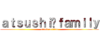 ａｔｓｕｓｈｉ󾬍ｆａｍｉｌｙ (attack on titan)