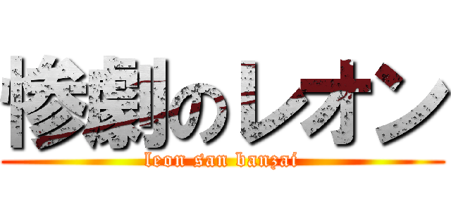 惨劇のレオン (leon san banzai)