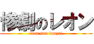 惨劇のレオン (leon san banzai)
