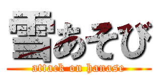 雪あそび (attack on hanase)