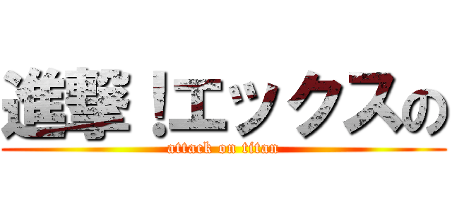 進撃！エックスの (attack on titan)
