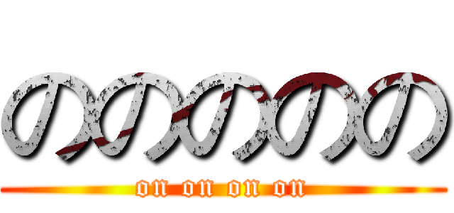 ののののの (on on on on)