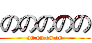 ののののの (on on on on)