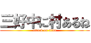 三好中に村あるね (attack on titan)