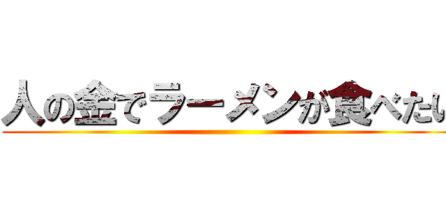 人の金でラーメンが食べたい ()