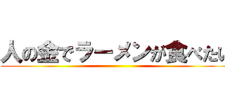 人の金でラーメンが食べたい ()