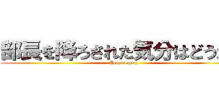 部長を降ろされた気分はどうだ？ (Iam remon)
