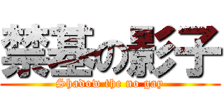 禁基の影子 (Shadow the no gay)