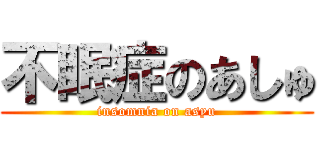 不眠症のあしゅ (insomnia on asyu)