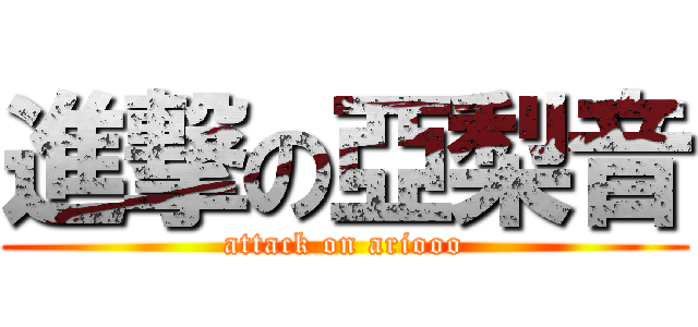 進撃の亞梨音 (attack on ariooo)