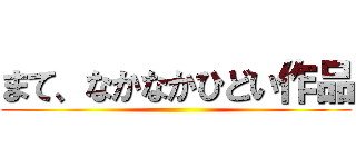まて、なかなかひどい作品 ()
