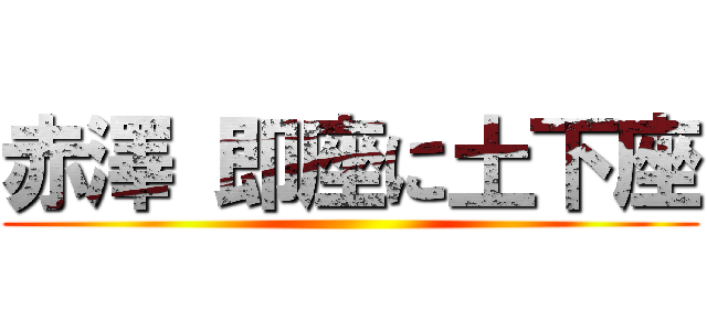 赤澤 即座に土下座 ()