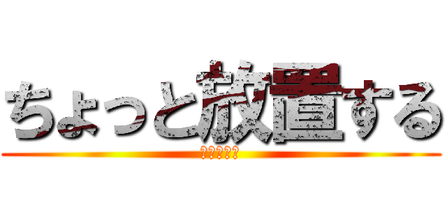 ちょっと放置する (放置プレイ)