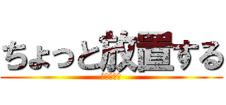 ちょっと放置する (放置プレイ)