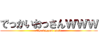 でっかいおっさんｗｗｗ (The biggest uncle)