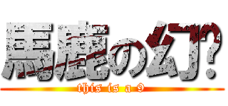 馬鹿の幻鄉 (this is a 9)