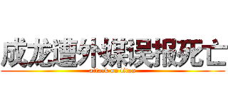 成龙遭外媒误报死亡 (attack on titan)