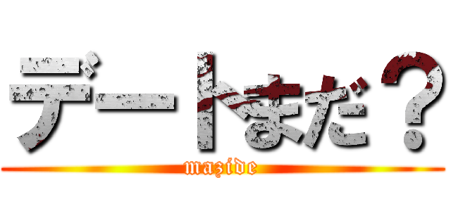 デートまだ？ (mazide)