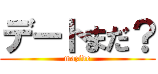 デートまだ？ (mazide)