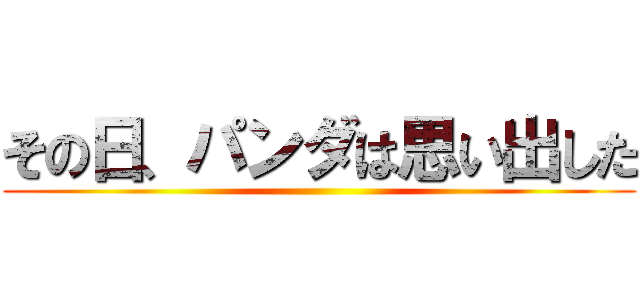 その日、パンダは思い出した ()