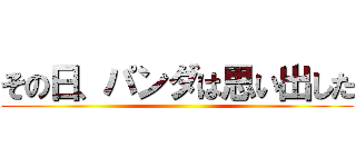 その日、パンダは思い出した ()