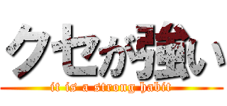 クセが強い (it is a strong habit)