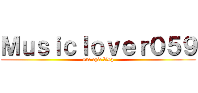 Ｍｕｓｉｃｌｏｖｅｒ０５９ (one epic blog)