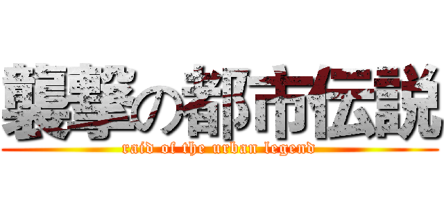 襲撃の都市伝説 (raid of the urban legend)