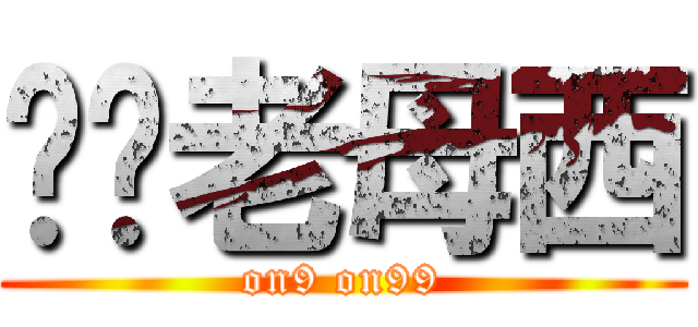 屌你老母西 (on9 on99)