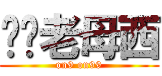 屌你老母西 (on9 on99)