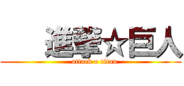    進撃☆巨人 (   attack o titan)