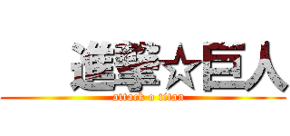    進撃☆巨人 (   attack o titan)