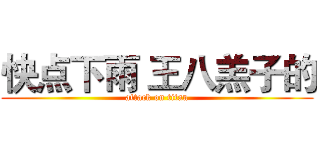 快点下雨 王八羔子的 (attack on titan)
